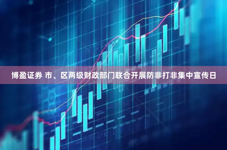 博盈证券 市、区两级财政部门联合开展防非打非集中宣传日