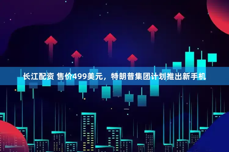 长江配资 售价499美元，特朗普集团计划推出新手机