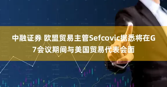 中融证券 欧盟贸易主管Sefcovic据悉将在G7会议期间与美国贸易代表会面