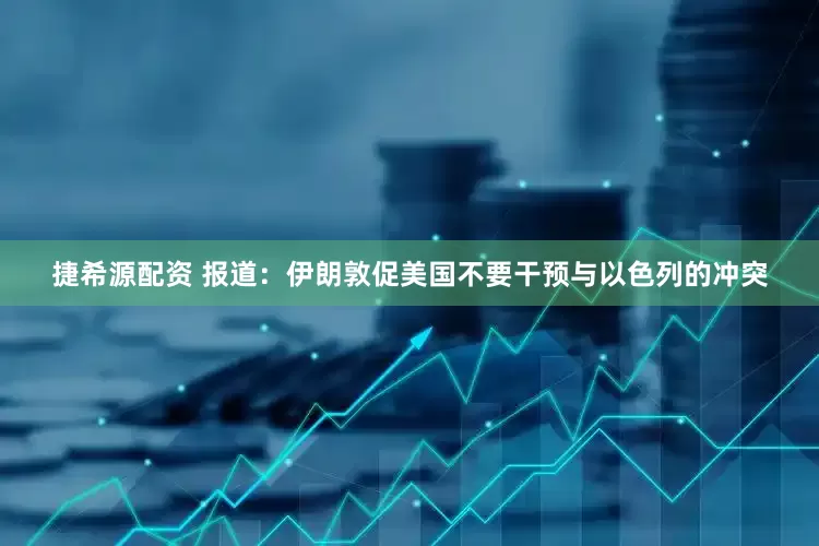 捷希源配资 报道：伊朗敦促美国不要干预与以色列的冲突