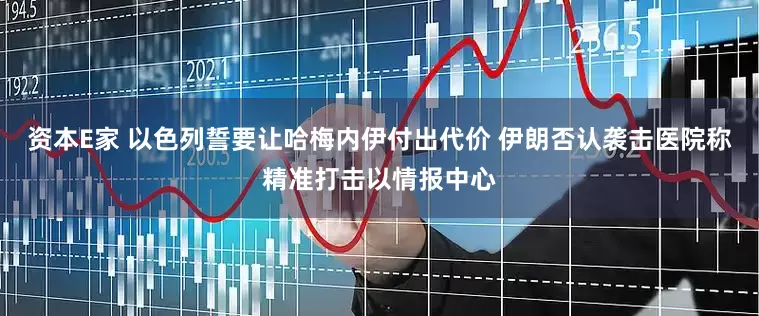 资本E家 以色列誓要让哈梅内伊付出代价 伊朗否认袭击医院称精准打击以情报中心