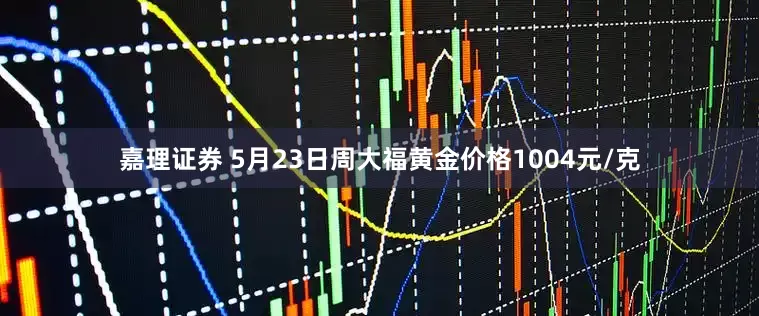 嘉理证券 5月23日周大福黄金价格1004元/克