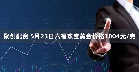 聚创配资 5月23日六福珠宝黄金价格1004元/克
