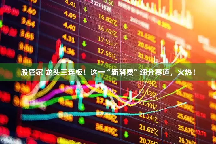 股管家 龙头三连板！这一“新消费”细分赛道，火热！