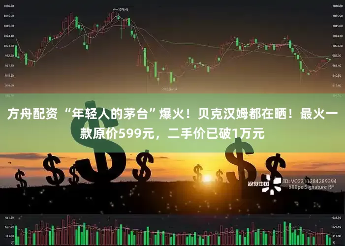 方舟配资 “年轻人的茅台”爆火！贝克汉姆都在晒！最火一款原价599元，二手价已破1万元