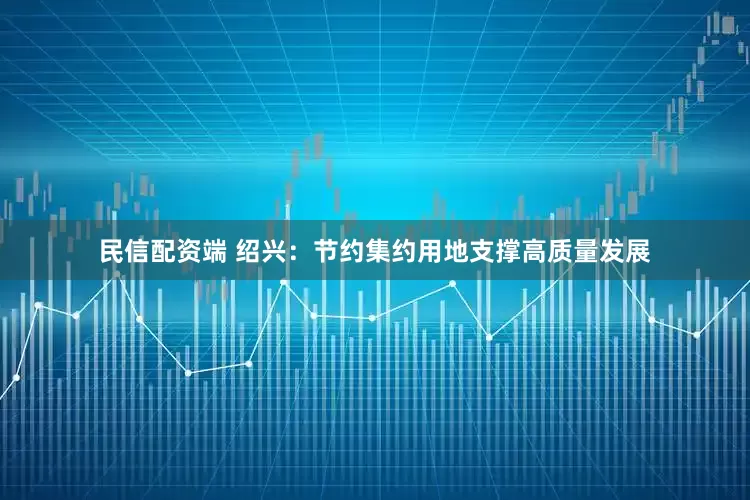 民信配资端 绍兴：节约集约用地支撑高质量发展