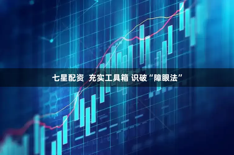 七星配资  充实工具箱 识破“障眼法”