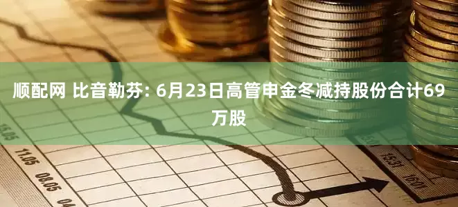 顺配网 比音勒芬: 6月23日高管申金冬减持股份合计69万股