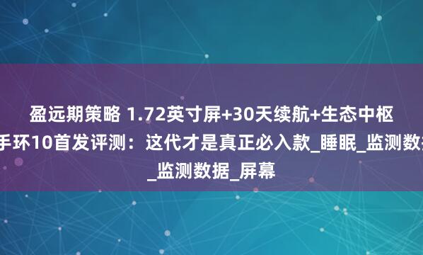 盈远期策略 1.72英寸屏+30天续航+生态中枢！小米手环10首发评测：这代才是真正必入款_睡眠_监测数据_屏幕