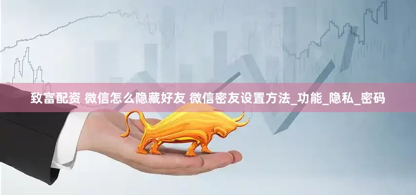 致富配资 微信怎么隐藏好友 微信密友设置方法_功能_隐私_密码