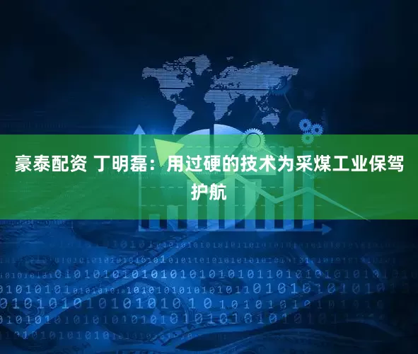 豪泰配资 丁明磊：用过硬的技术为采煤工业保驾护航