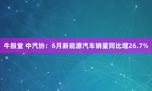 牛股堂 中汽协：6月新能源汽车销量同比增26.7%