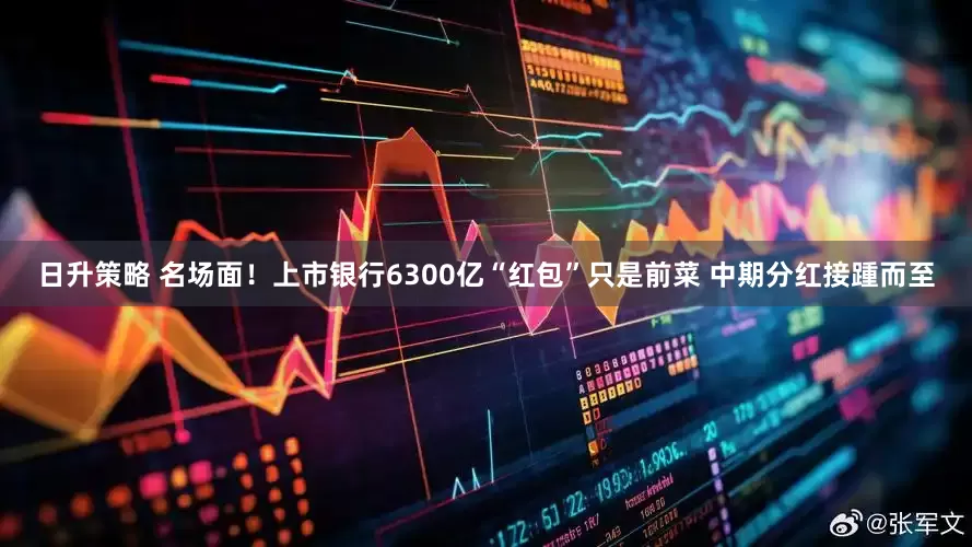 日升策略 名场面！上市银行6300亿“红包”只是前菜 中期分红接踵而至