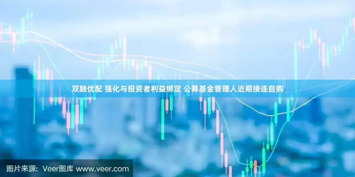 双融优配 强化与投资者利益绑定 公募基金管理人近期接连自购
