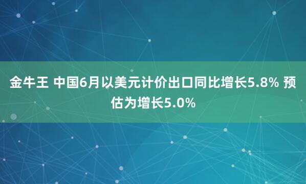 金牛王 中国6月以美元计价出口同比增长5.8% 预估为增长5.0%