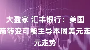 大盈家 汇丰银行：美国政策转变可能主导本周美元走势