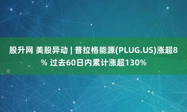 股升网 美股异动 | 普拉格能源(PLUG.US)涨超8% 过去60日内累计涨超130%