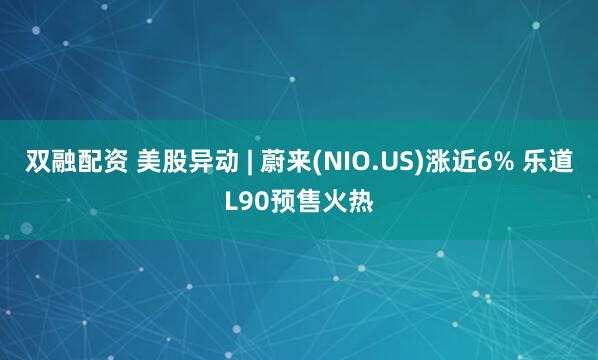 双融配资 美股异动 | 蔚来(NIO.US)涨近6% 乐道L90预售火热