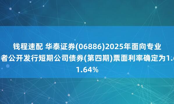 钱程速配 华泰证券(06886)2025年面向专业投资者公开发行短期公司债券(第四期)票面利率确定为1.64%