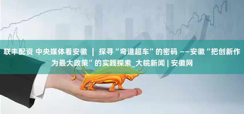 联丰配资 中央媒体看安徽 ∣ 探寻“弯道超车”的密码 ——安徽“把创新作为最大政策”的实践探索_大皖新闻 | 安徽网