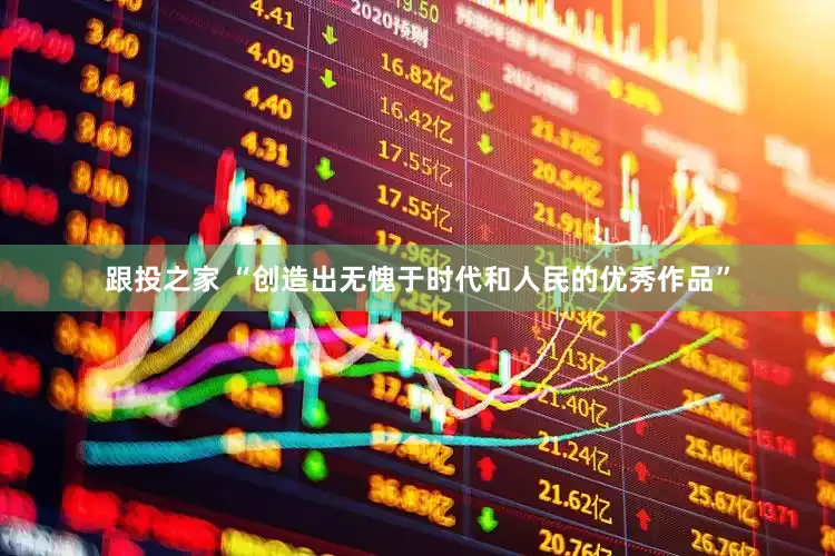 跟投之家 “创造出无愧于时代和人民的优秀作品”