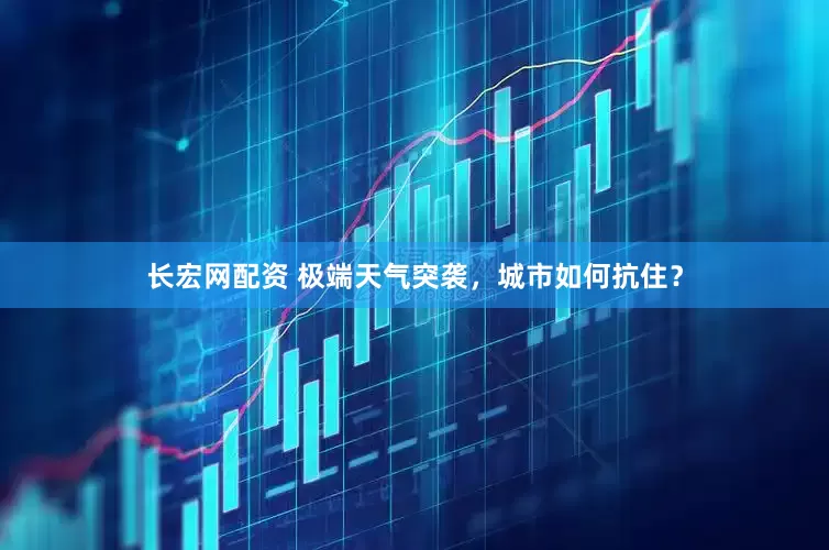 长宏网配资 极端天气突袭，城市如何抗住？