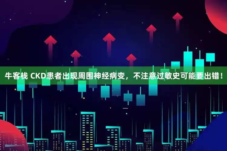 牛客栈 CKD患者出现周围神经病变，不注意过敏史可能要出错！