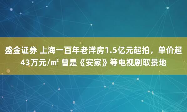 盛金证券 上海一百年老洋房1.5亿元起拍，单价超43万元/㎡ 曾是《安家》等电视剧取景地