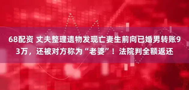 68配资 丈夫整理遗物发现亡妻生前向已婚男转账93万，还被对方称为“老婆”！法院判全额返还