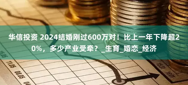 华信投资 2024结婚刚过600万对！比上一年下降超20%，多少产业受牵？_生育_婚恋_经济
