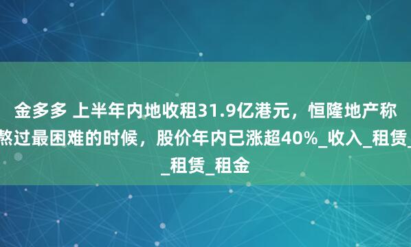 金多多 上半年内地收租31.9亿港元，恒隆地产称已经熬过最困难的时候，股价年内已涨超40%_收入_租赁_租金