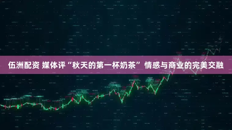 伍洲配资 媒体评“秋天的第一杯奶茶” 情感与商业的完美交融