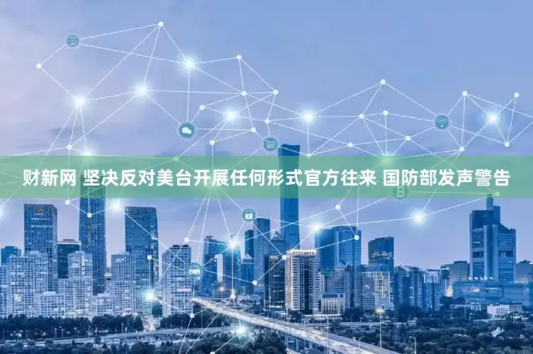 财新网 坚决反对美台开展任何形式官方往来 国防部发声警告