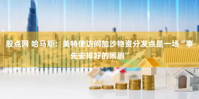 股点网 哈马斯：美特使访问加沙物资分发点是一场“事先安排好的闹剧”