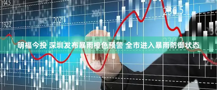 明福今投 深圳发布暴雨橙色预警 全市进入暴雨防御状态