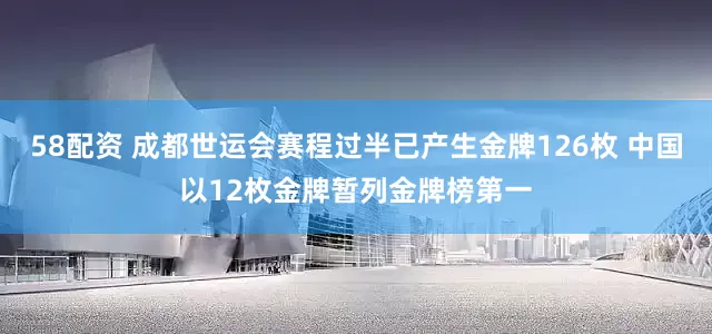 58配资 成都世运会赛程过半已产生金牌126枚 中国以12枚金牌暂列金牌榜第一