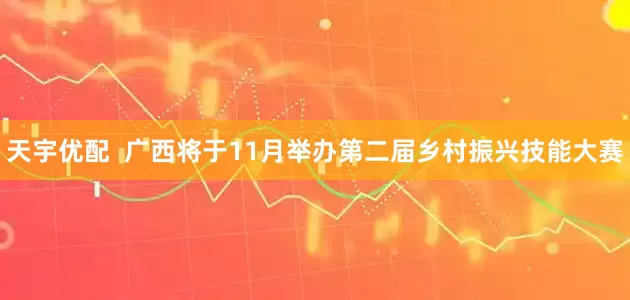 天宇优配  广西将于11月举办第二届乡村振兴技能大赛