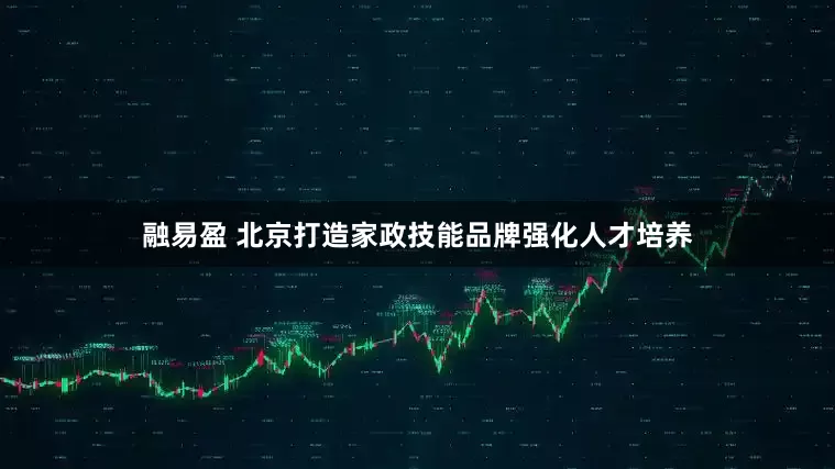 融易盈 北京打造家政技能品牌强化人才培养