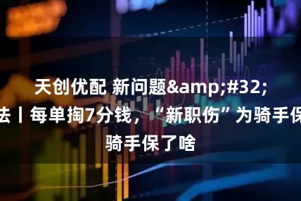 天创优配 新问题 新解法丨每单掏7分钱，“新职伤”为骑手保了啥