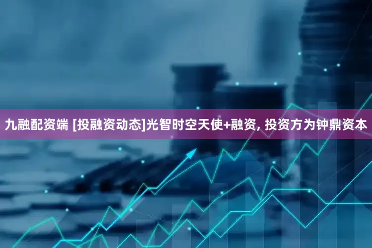 九融配资端 [投融资动态]光智时空天使+融资, 投资方为钟鼎资本