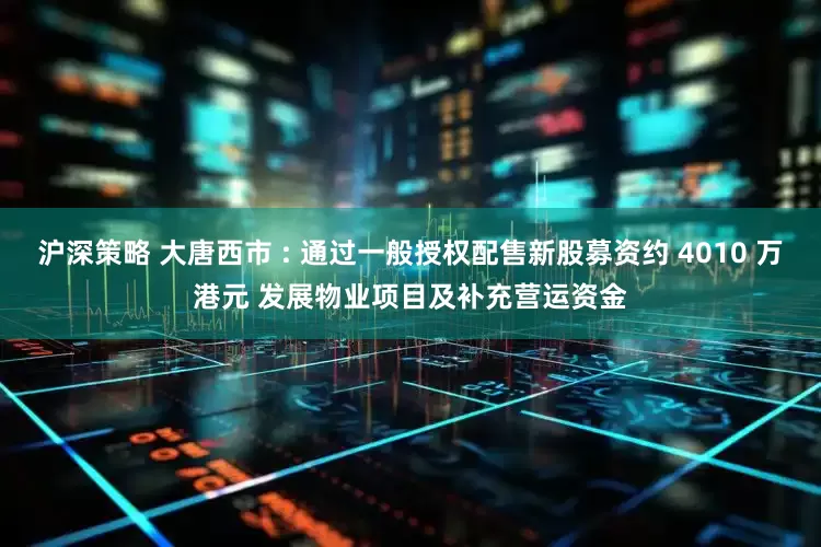 沪深策略 大唐西市 : 通过一般授权配售新股募资约 4010 万港元 发展物业项目及补充营运资金