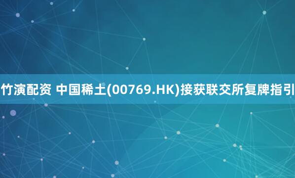 竹演配资 中国稀土(00769.HK)接获联交所复牌指引