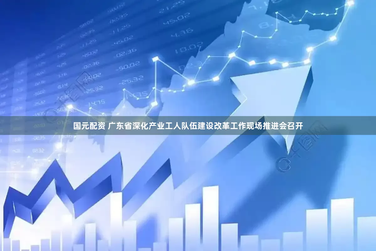 国元配资 广东省深化产业工人队伍建设改革工作现场推进会召开