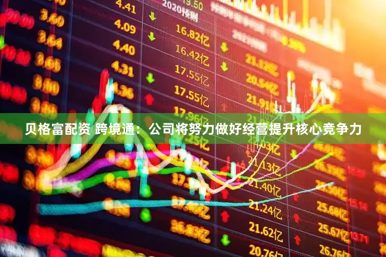 贝格富配资 跨境通：公司将努力做好经营提升核心竞争力