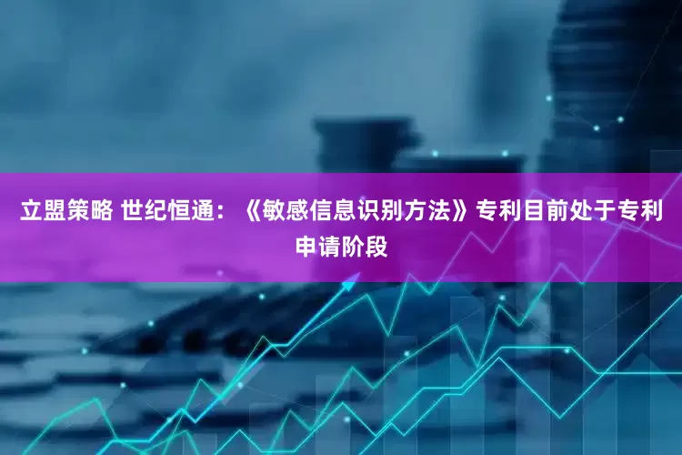 立盟策略 世纪恒通：《敏感信息识别方法》专利目前处于专利申请阶段