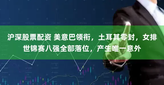 沪深股票配资 美意巴领衔，土耳其零封，女排世锦赛八强全部落位，产生唯一意外