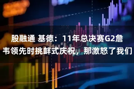 股融通 基德：11年总决赛G2詹韦领先时挑衅式庆祝，那激怒了我们