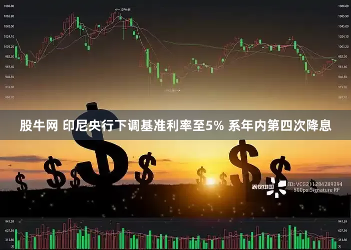 股牛网 印尼央行下调基准利率至5% 系年内第四次降息
