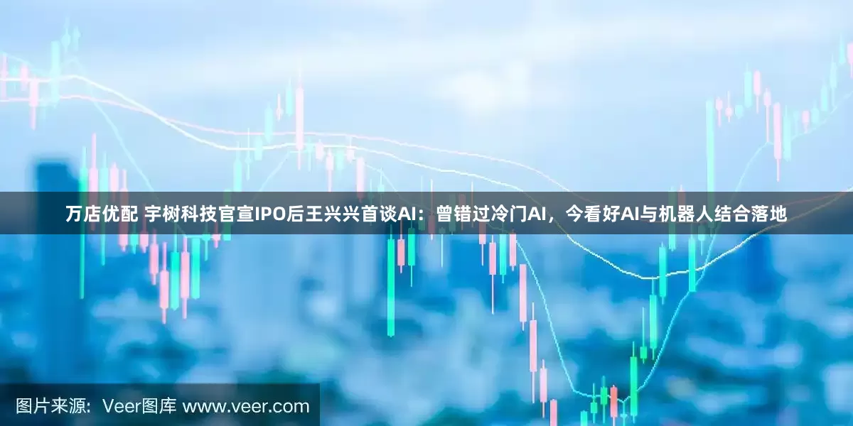 万店优配 宇树科技官宣IPO后王兴兴首谈AI：曾错过冷门AI，今看好AI与机器人结合落地