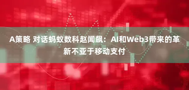 A策略 对话蚂蚁数科赵闻飙：AI和Web3带来的革新不亚于移动支付